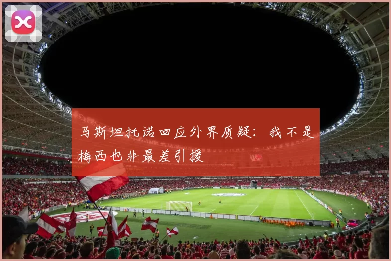 马斯坦托诺回应外界质疑：我不是梅西也非最差引援